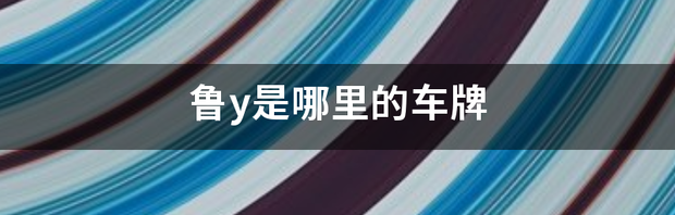 鲁y是山东哪里车牌？ 鲁y是山东哪里的车牌