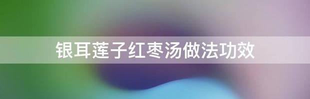 银耳莲子汤的功效？ 银耳莲子汤的做法和功效