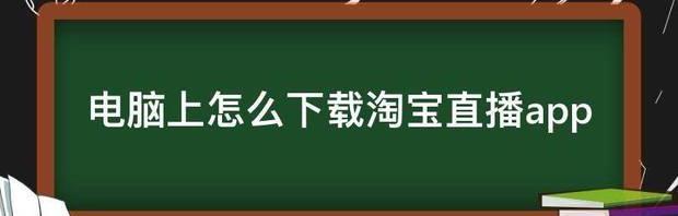 电脑上怎么下载淘宝直播app 淘宝网官方网站下载app