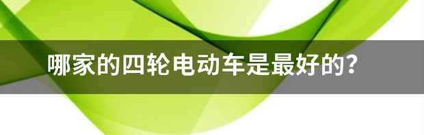 四轮电瓶车哪个牌子质量好又实惠？ 销量最好的四轮电动车