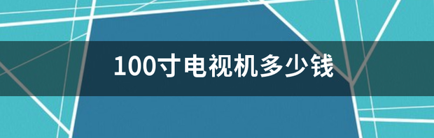 100寸电视机多少钱 国产100寸电视机价格