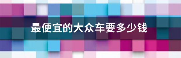 上海大众哪里最便宜？ 大众车最便宜的一款车