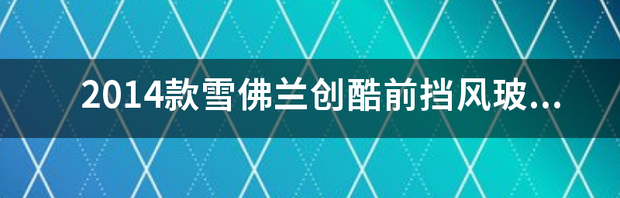 2014款雪佛兰创酷前挡风玻璃价格? 2014款雪佛兰创酷怎么样