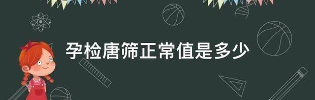 唐筛21三体的正常值是多少呢？ 唐氏筛查正常值