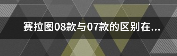 赛拉图08款与07款的区别在哪里 2021款赛拉图