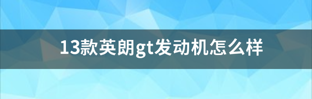 13款英朗gt发动机怎么样？ 13款英朗gt质量怎么样