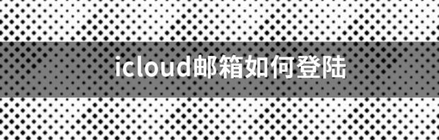 icloud邮箱如何登陆 icloud邮箱登陆网页版