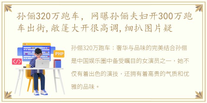 孙俪320万跑车，网曝孙俪夫妇开300万跑车出街,敞篷大开很高调,细扒图片疑