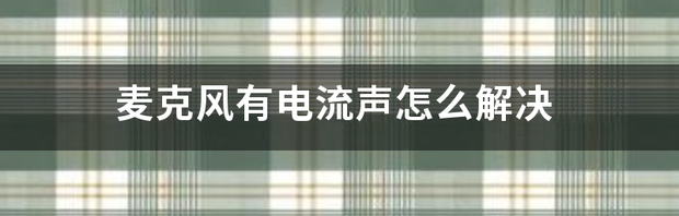 怎么去除麦克风的电流声？ 麦克风有电流声怎么解决