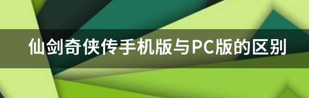 仙剑奇侠传手机版与PC版的区别 仙剑奇侠传游戏手机版