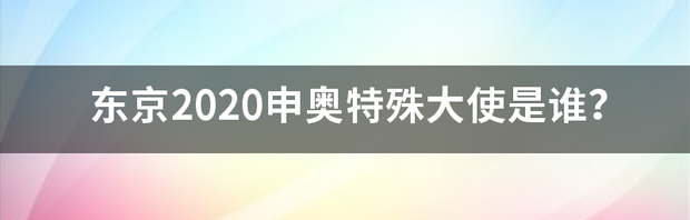 东京2020申奥特殊大使是谁？ 2021东京奥运会申奥大使