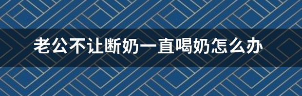 老公不让断奶一直喝奶怎么办 不让我断奶他每天要吃