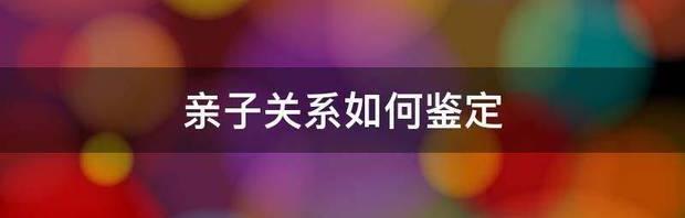 亲子鉴定是亲子关系怎么办？ 如何鉴定亲子关系