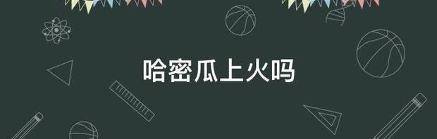 吃哈密瓜上火吗？ 哈密瓜上火吗