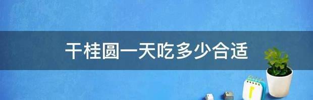 干桂圆一天吃多少合适 龙眼一天吃多少合适