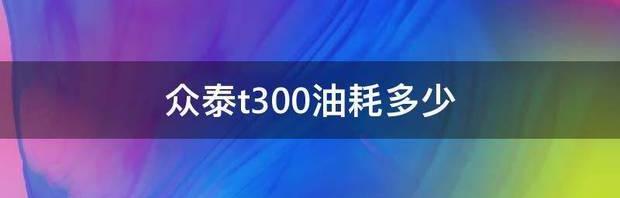 众泰t300油耗多少 众泰t300真实油耗多少