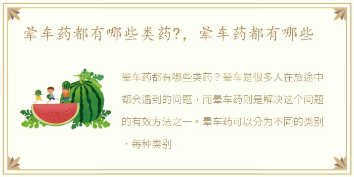 晕车药都有哪些类药?，晕车药都有哪些