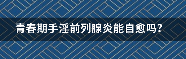 青春期手淫前列腺炎能自愈吗？ 前列腺炎三种自愈方法