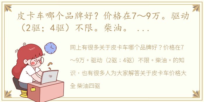 皮卡车哪个品牌好？价格在7～9万。驱动（2驱；4驱）不限。柴油。 皮卡车价格大全 柴油四驱