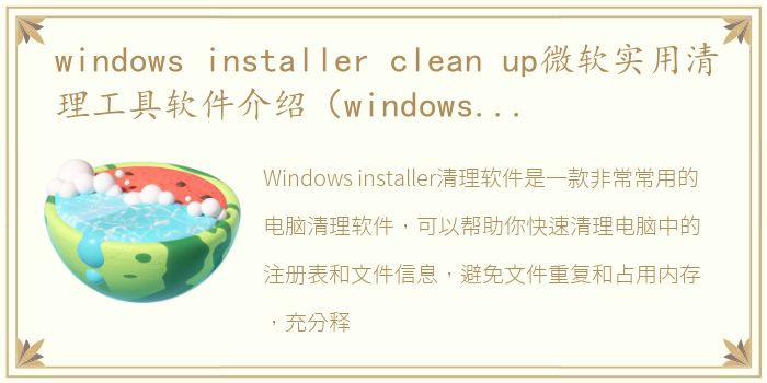 windows installer clean up微软实用清理工具软件介绍（windows installer clean up微软实用清理工具）