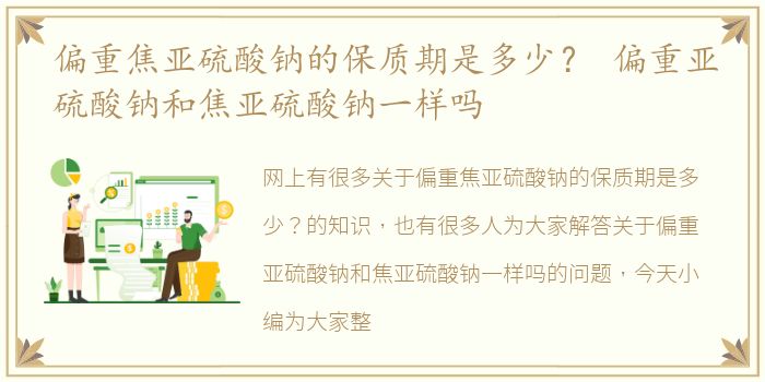 偏重焦亚硫酸钠的保质期是多少？ 偏重亚硫酸钠和焦亚硫酸钠一样吗