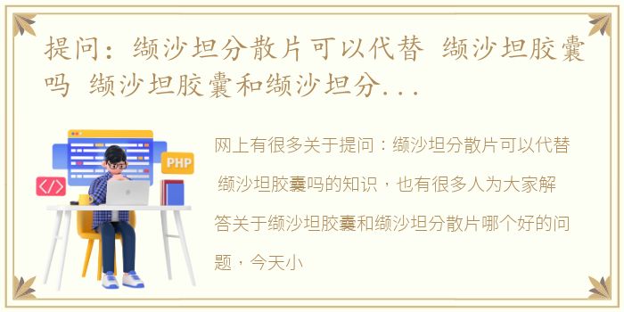 提问：缬沙坦分散片可以代替 缬沙坦胶囊吗 缬沙坦胶囊和缬沙坦分散片哪个好